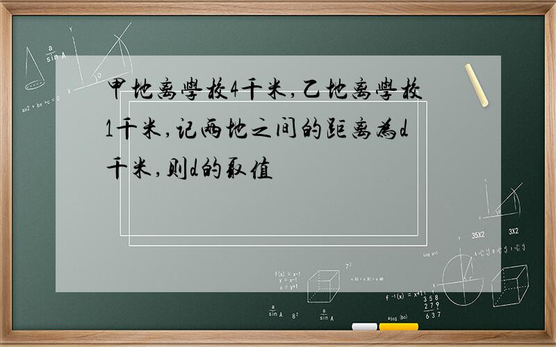 甲地离学校4千米,乙地离学校1千米,记两地之间的距离为d千米,则d的取值