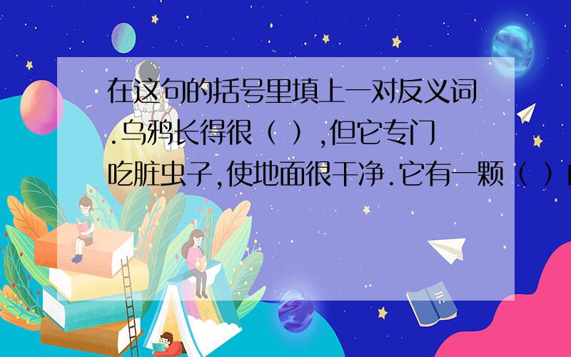 在这句的括号里填上一对反义词.乌鸦长得很（ ）,但它专门吃脏虫子,使地面很干净.它有一颗（ ）的心灵.