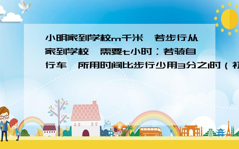 小明家到学校m千米,若步行从家到学校,需要t小时；若骑自行车,所用时间比步行少用3分之1时（初二数学题小明家到学校m千米,若步行从家到学校,需要t小时；若骑自行车,所用时间比步行少用3