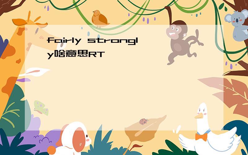 fairly strongly啥意思RT