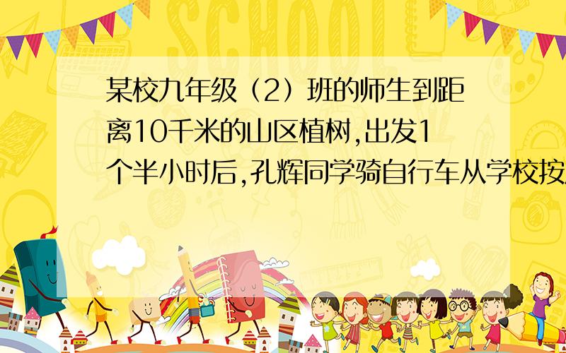 某校九年级（2）班的师生到距离10千米的山区植树,出发1个半小时后,孔辉同学骑自行车从学校按原路追赶队伍,结果他们同时到达植树地点.如果孔辉同学骑车的速度比队伍步行的速度的2倍还