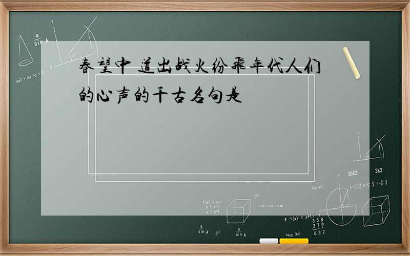 春望中 道出战火纷飞年代人们的心声的千古名句是