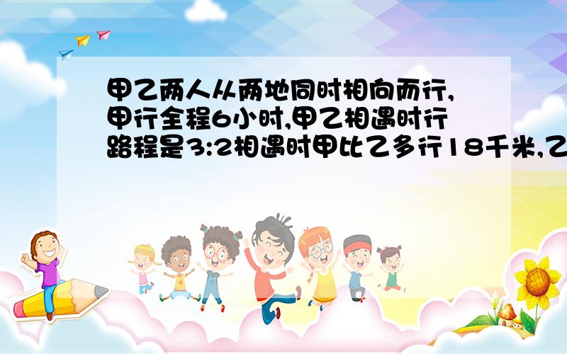 甲乙两人从两地同时相向而行,甲行全程6小时,甲乙相遇时行路程是3:2相遇时甲比乙多行18千米,乙每时行多少米急用 快