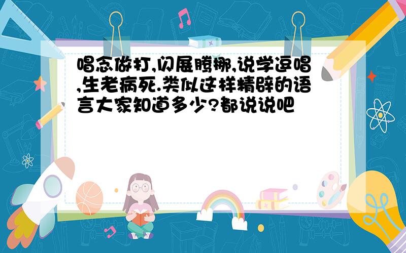 唱念做打,闪展腾挪,说学逗唱,生老病死.类似这样精辟的语言大家知道多少?都说说吧