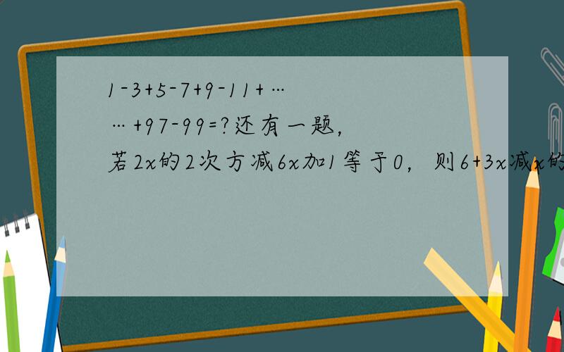 1-3+5-7+9-11+……+97-99=?还有一题，若2x的2次方减6x加1等于0，则6+3x减x的2次方=?