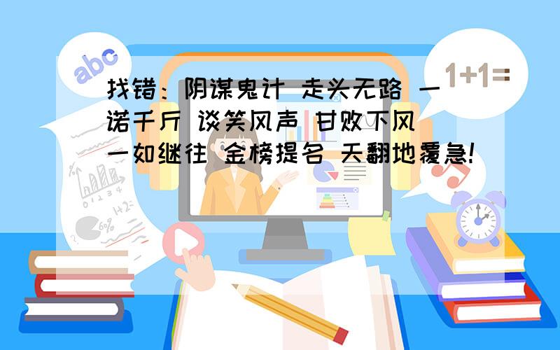 找错：阴谋鬼计 走头无路 一诺千斤 谈笑风声 甘败下风 一如继往 金榜提名 天翻地覆急!