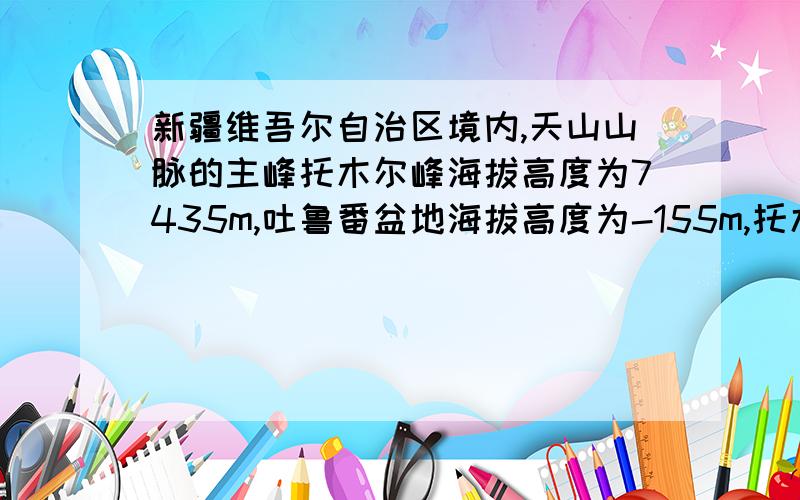 新疆维吾尔自治区境内,天山山脉的主峰托木尔峰海拔高度为7435m,吐鲁番盆地海拔高度为-155m,托木尔峰比吐鲁番盆地高多少米