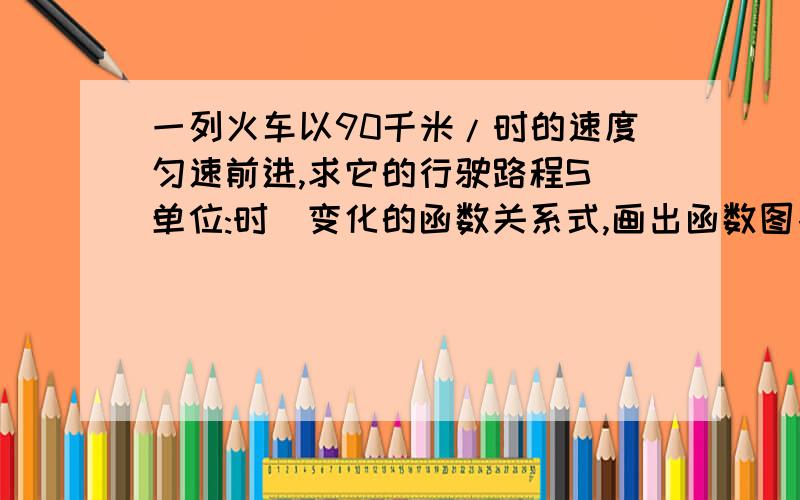 一列火车以90千米/时的速度匀速前进,求它的行驶路程S(单位:时)变化的函数关系式,画出函数图象.