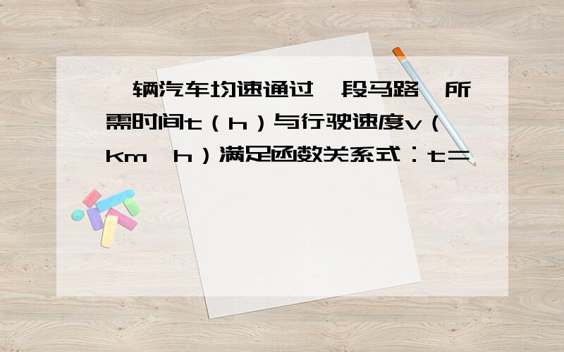 一辆汽车均速通过一段马路,所需时间t（h）与行驶速度v（km,h）满足函数关系式：t＝…