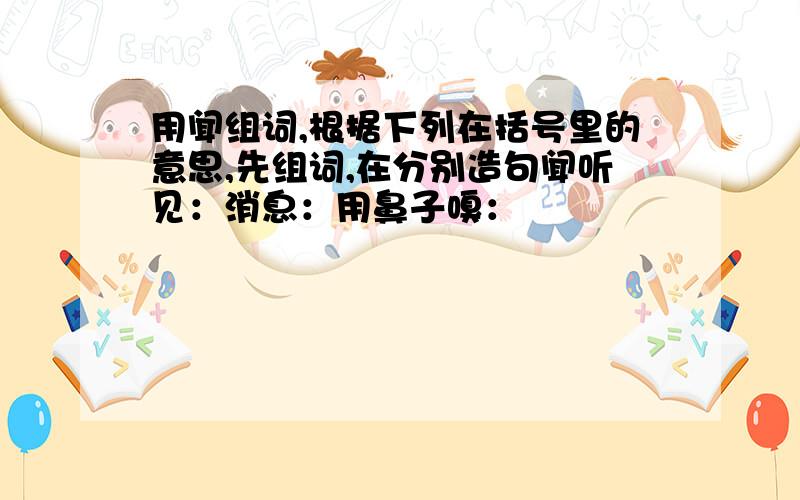 用闻组词,根据下列在括号里的意思,先组词,在分别造句闻听见：消息：用鼻子嗅：