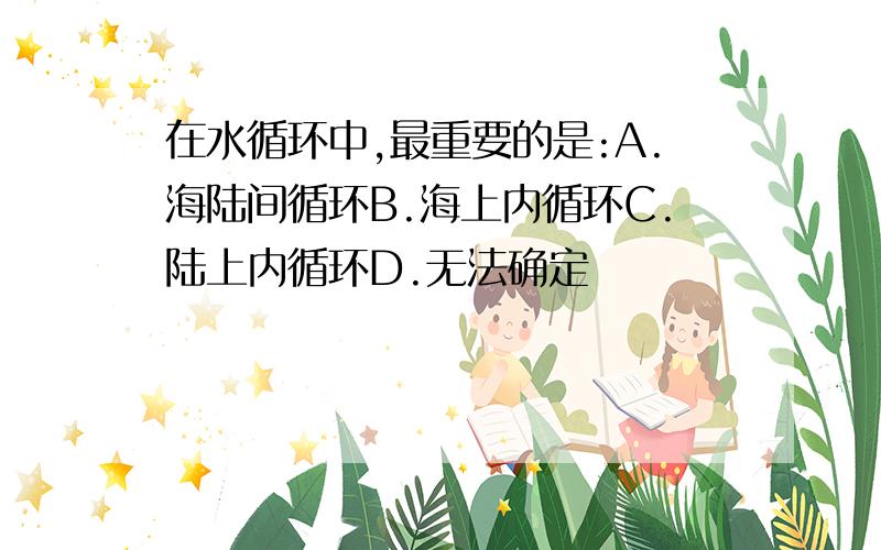 在水循环中,最重要的是:A.海陆间循环B.海上内循环C.陆上内循环D.无法确定