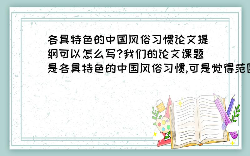 各具特色的中国风俗习惯论文提纲可以怎么写?我们的论文课题是各具特色的中国风俗习惯,可是觉得范围太广了,好人会一生平安的!