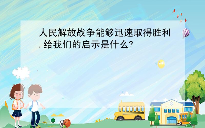 人民解放战争能够迅速取得胜利,给我们的启示是什么?