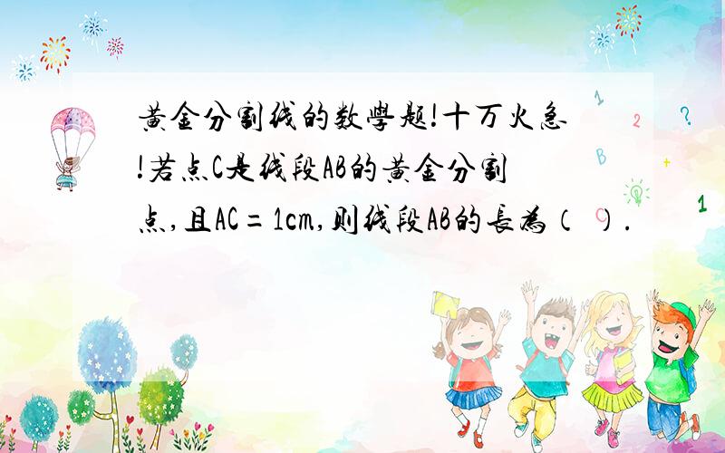 黄金分割线的数学题!十万火急!若点C是线段AB的黄金分割点,且AC=1cm,则线段AB的长为（ ）.