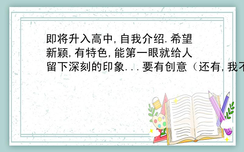 即将升入高中,自我介绍.希望新颖,有特色,能第一眼就给人留下深刻的印象...要有创意（还有,我不知怎么的,有时在众人前发言就爱脸红,或者加入一句简单的英语格言什么的，