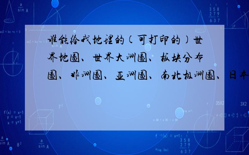 谁能给我地理的(可打印的)世界地图、世界大洲图、板块分布图、非洲图、亚洲图、南北极洲图、日本图等重要地图?