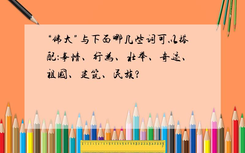 “伟大”与下面哪几些词可以搭配：事情、行为、壮举、奇迹、祖国、建筑、民族?