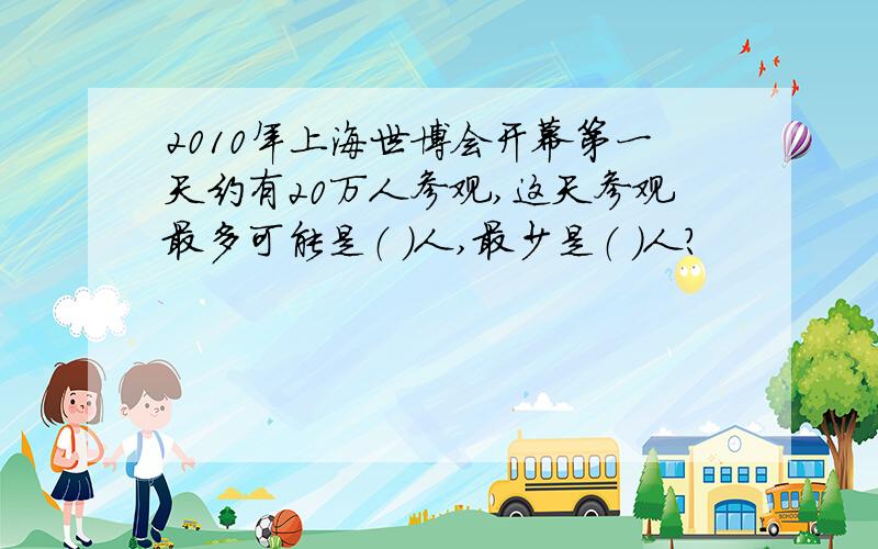 2010年上海世博会开幕第一天约有20万人参观,这天参观最多可能是（ ）人,最少是（ ）人?