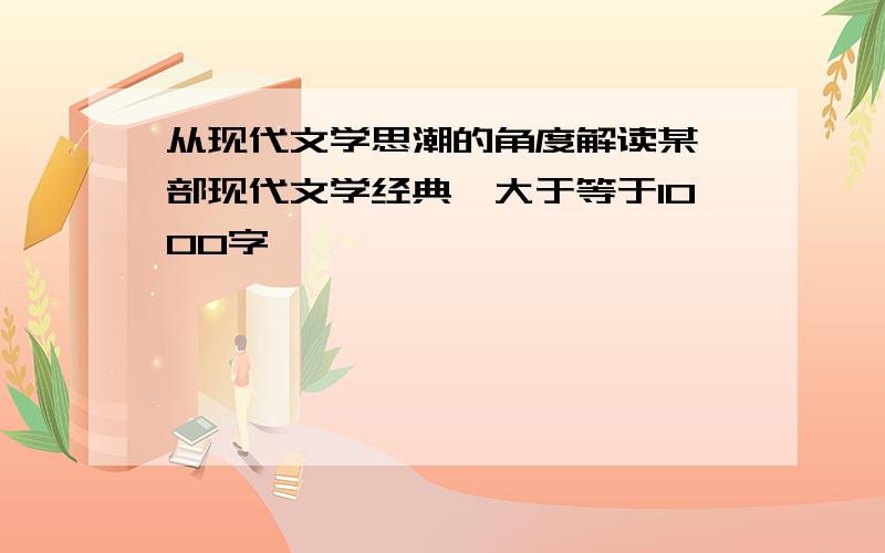 从现代文学思潮的角度解读某一部现代文学经典,大于等于1000字