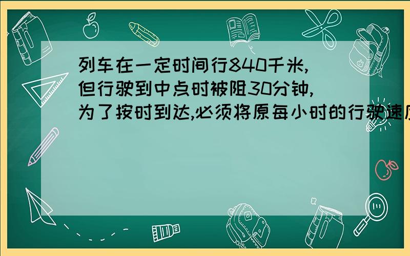 列车在一定时间行840千米,但行驶到中点时被阻30分钟,为了按时到达,必须将原每小时的行驶速度增加2千米,问全程公用多长时间不是,是420的时候