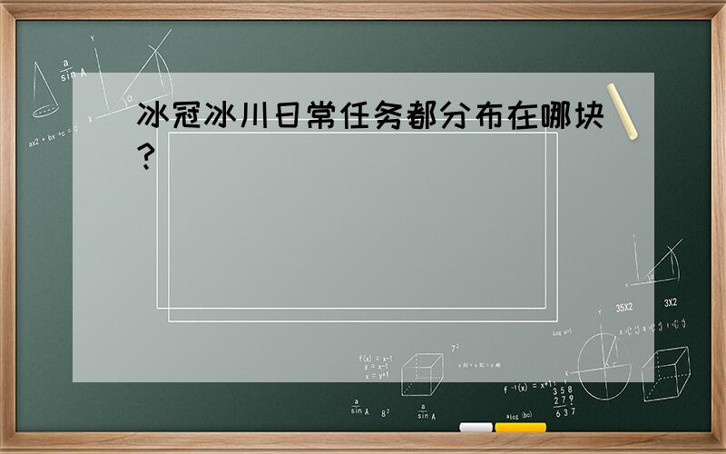 冰冠冰川日常任务都分布在哪块?