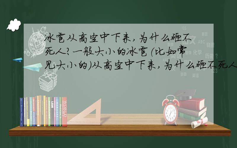 冰雹从高空中下来,为什么砸不死人?一般大小的冰雹（比如常见大小的）从高空中下来,为什么砸不死人（去除那种鸡蛋大小的砸下来的情况）,因为一般冰雹大小的物体从高空中掉落（比如10