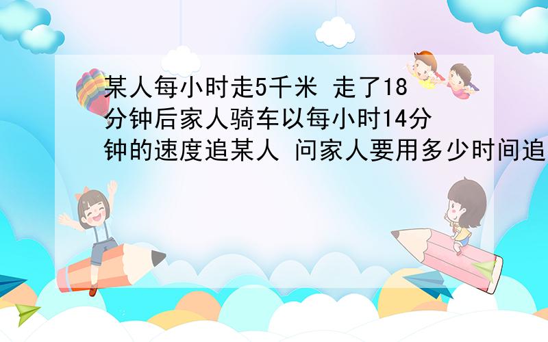 某人每小时走5千米 走了18分钟后家人骑车以每小时14分钟的速度追某人 问家人要用多少时间追上?