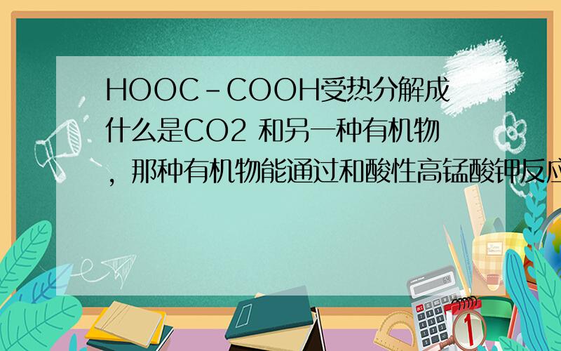 HOOC-COOH受热分解成什么是CO2 和另一种有机物，那种有机物能通过和酸性高锰酸钾反应生成CO2。这个有机物是什么呢