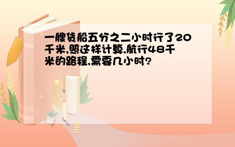 一艘货船五分之二小时行了20千米,照这样计算,航行48千米的路程,需要几小时?