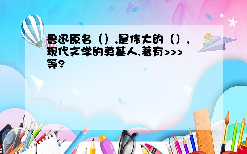 鲁迅原名（）,是伟大的（）,现代文学的奠基人,著有>>>等?