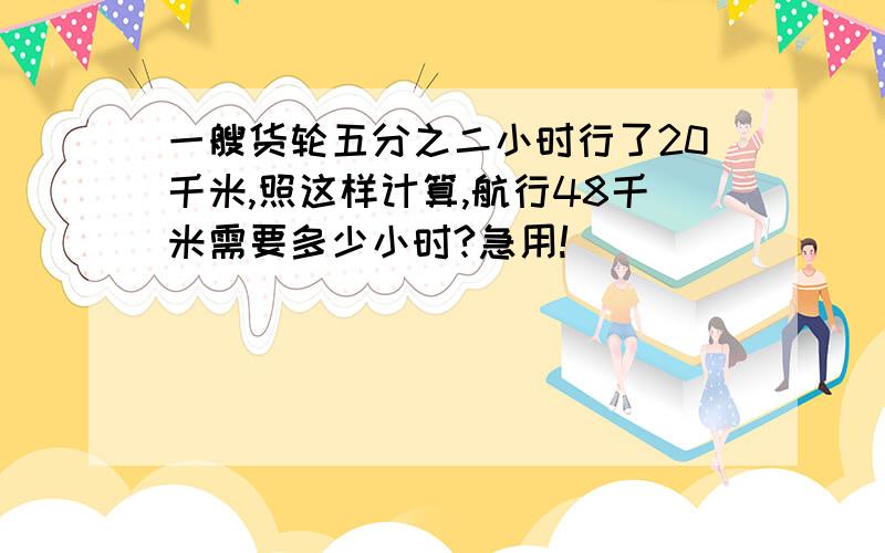 一艘货轮五分之二小时行了20千米,照这样计算,航行48千米需要多少小时?急用!