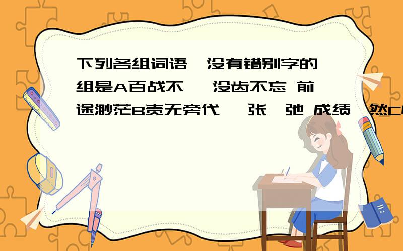 下列各组词语,没有错别字的一组是A百战不殆 没齿不忘 前途渺茫B责无旁代 一张一弛 成绩斐然C恰如其分 喋喋不休 大坝合龙D味如嚼腊 束之高阁 无人问津没人选A么