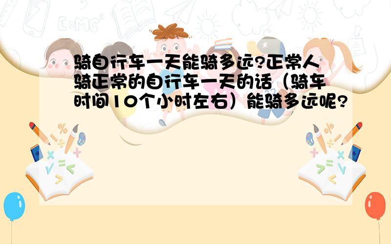 骑自行车一天能骑多远?正常人骑正常的自行车一天的话（骑车时间10个小时左右）能骑多远呢?