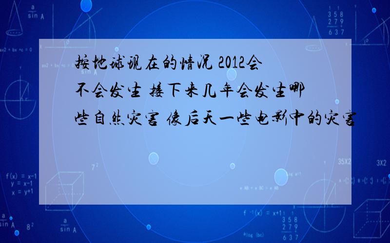 按地球现在的情况 2012会不会发生 接下来几年会发生哪些自然灾害 像后天一些电影中的灾害