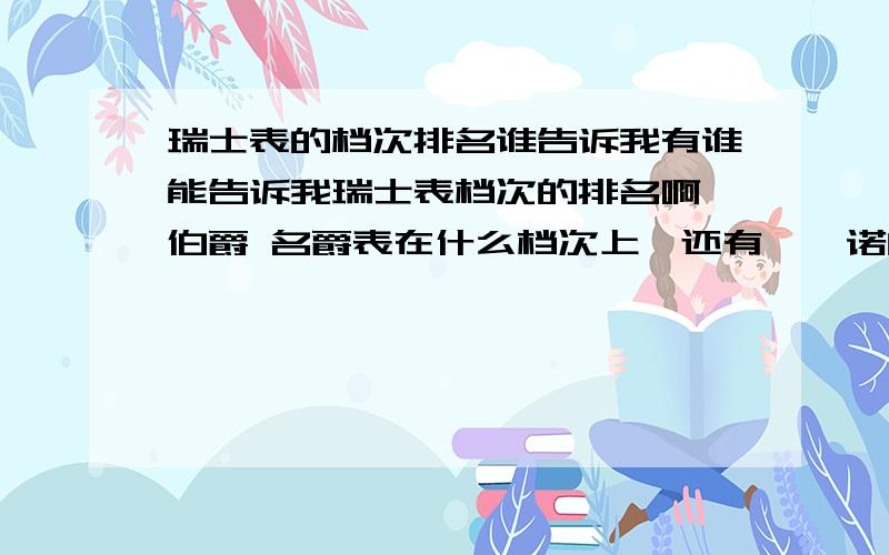 瑞士表的档次排名谁告诉我有谁能告诉我瑞士表档次的排名啊,伯爵 名爵表在什么档次上,还有梵迪诺的表好不好,钨钢容易掉色吗,表带上镀金的听他们说容易褪色?麻烦知道的人给我个详细的