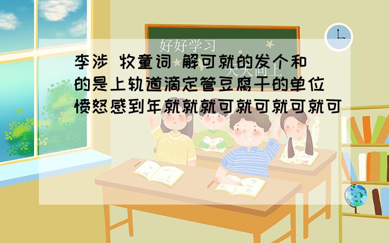 李涉 牧童词 解可就的发个和的是上轨道滴定管豆腐干的单位愤怒感到年就就就可就可就可就可