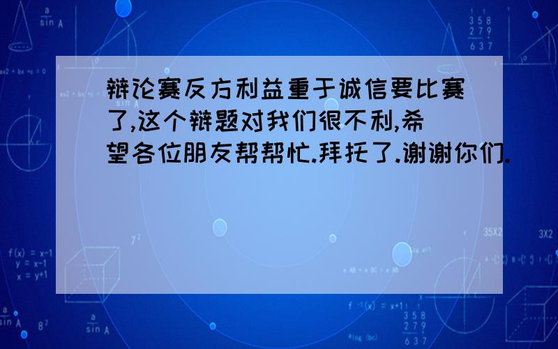 辩论赛反方利益重于诚信要比赛了,这个辩题对我们很不利,希望各位朋友帮帮忙.拜托了.谢谢你们.