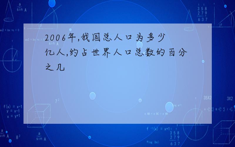 2006年,我国总人口为多少亿人,约占世界人口总数的百分之几