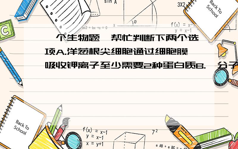 一个生物题,帮忙判断下两个选项A.洋葱根尖细胞通过细胞膜吸收钾离子至少需要2种蛋白质B.一分子葡萄糖参与细胞呼吸被氧化至少产生2分子二氧化碳说说理由