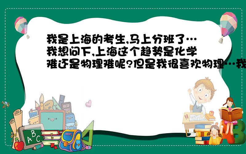 我是上海的考生,马上分班了…我想问下,上海这个趋势是化学难还是物理难呢?但是我很喜欢物理…我应该选哪个呢?不看前途…我将来选文科专业的