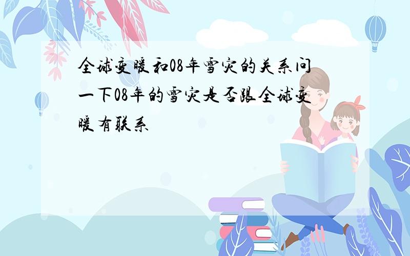 全球变暖和08年雪灾的关系问一下08年的雪灾是否跟全球变暖有联系