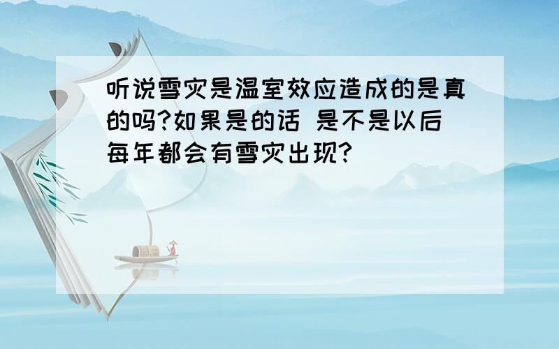 听说雪灾是温室效应造成的是真的吗?如果是的话 是不是以后每年都会有雪灾出现?