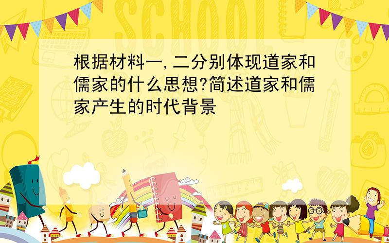 根据材料一,二分别体现道家和儒家的什么思想?简述道家和儒家产生的时代背景