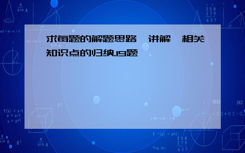 求每题的解题思路,讲解,相关知识点的归纳.19题