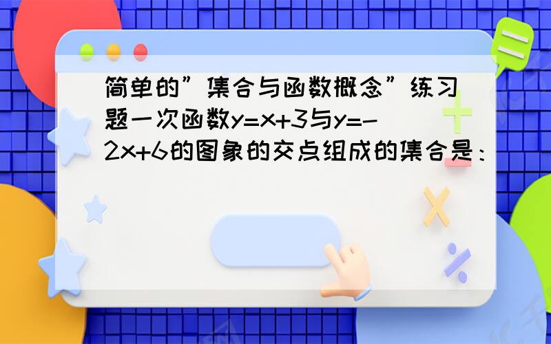 简单的”集合与函数概念”练习题一次函数y=x+3与y=-2x+6的图象的交点组成的集合是：