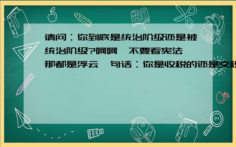 请问：你到底是统治阶级还是被统治阶级?呵呵,不要看宪法,那都是浮云一句话：你是收税的还是交税的