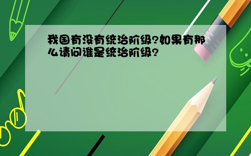 我国有没有统治阶级?如果有那么请问谁是统治阶级?