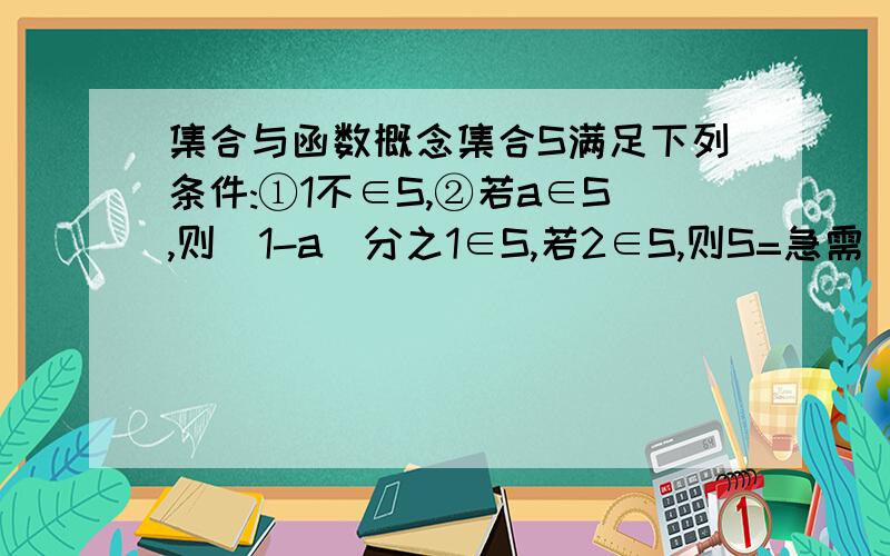 集合与函数概念集合S满足下列条件:①1不∈S,②若a∈S,则(1-a)分之1∈S,若2∈S,则S=急需