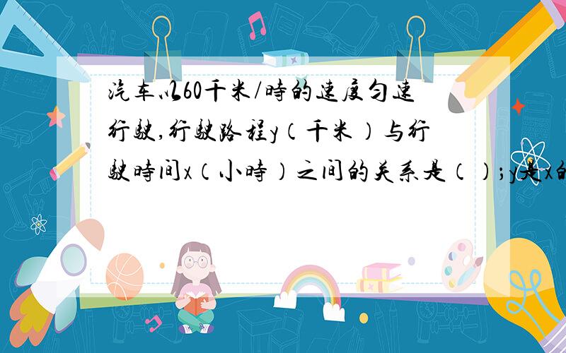 汽车以60千米/时的速度匀速行驶,行驶路程y（千米）与行驶时间x（小时）之间的关系是（）；y是x的（）函数