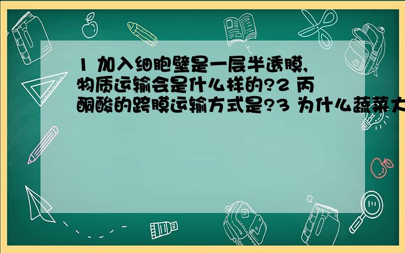 1 加入细胞壁是一层半透膜,物质运输会是什么样的?2 丙酮酸的跨膜运输方式是?3 为什么蔬菜大棚薄膜不用绿色的?